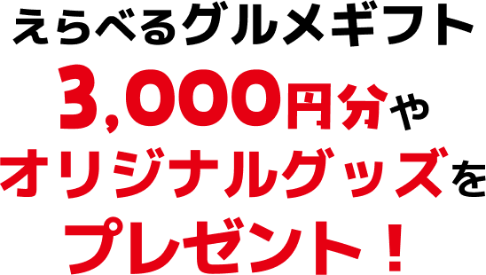えらべるグルメギフト3,000円分や オリジナルグッズを プレゼント！