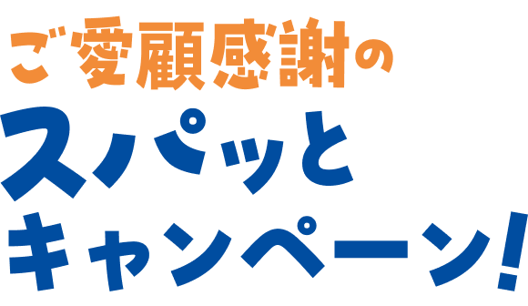 ご愛顧感謝のスパッとキャンペーン！