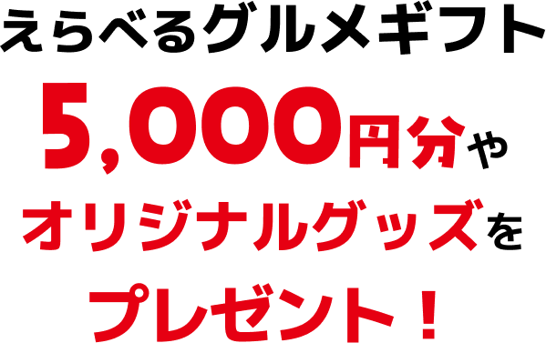 えらべるグルメギフト5,000円分や オリジナルグッズを プレゼント！